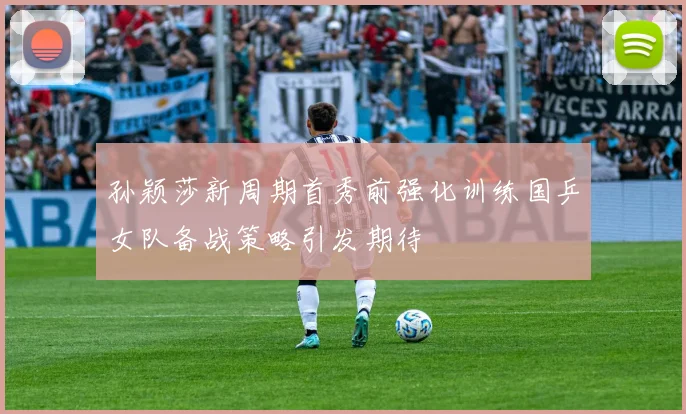 孙颖莎新周期首秀前强化训练国乒女队备战策略引发期待