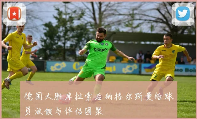 德国大胜库拉索后纳格尔斯曼给球员放假与伴侣团聚
