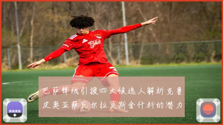 巴萨锋线引援四大候选人解析克鲁皮奥亚萨瓦尔拉莫斯舍什科的潜力与前景