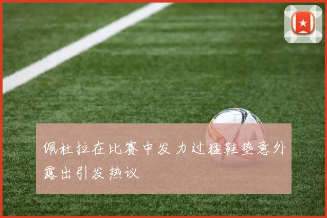 佩杜拉在比赛中发力过猛鞋垫意外露出引发热议