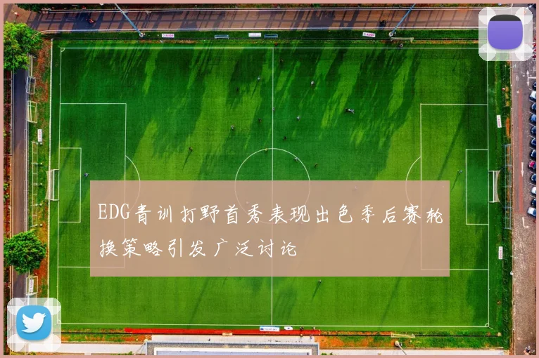 EDG青训打野首秀表现出色季后赛轮换策略引发广泛讨论