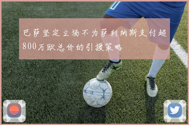 巴萨坚定立场不为萨利纳斯支付超800万欧总价的引援策略