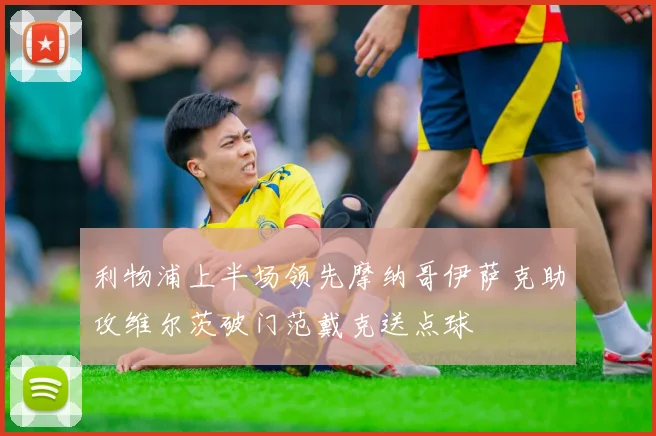 利物浦上半场领先摩纳哥伊萨克助攻维尔茨破门范戴克送点球