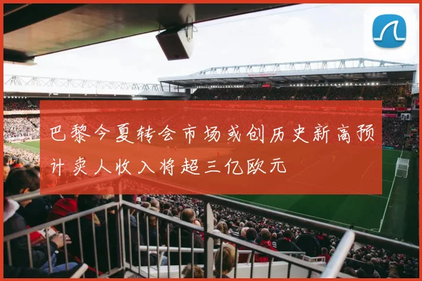 巴黎今夏转会市场或创历史新高预计卖人收入将超三亿欧元