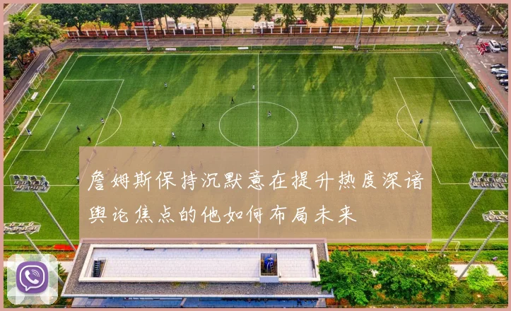 詹姆斯保持沉默意在提升热度深谙舆论焦点的他如何布局未来