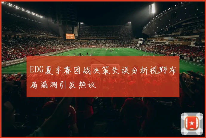 EDG夏季赛团战决策失误分析视野布局漏洞引发热议