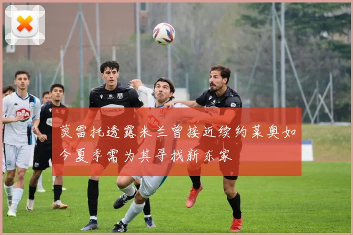 莫雷托透露米兰曾接近续约莱奥如今夏季需为其寻找新东家