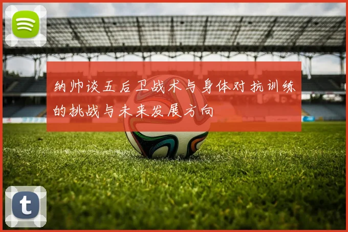 纳帅谈五后卫战术与身体对抗训练的挑战与未来发展方向